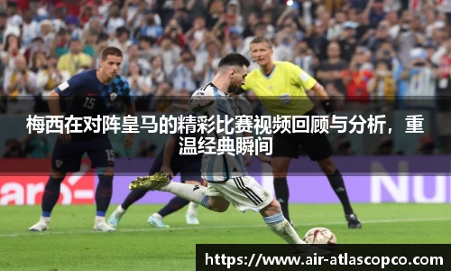 梅西在对阵皇马的精彩比赛视频回顾与分析，重温经典瞬间