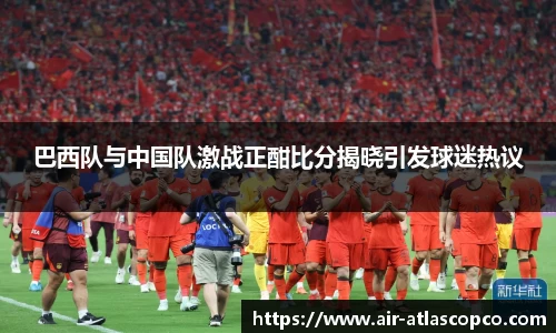 巴西队与中国队激战正酣比分揭晓引发球迷热议
