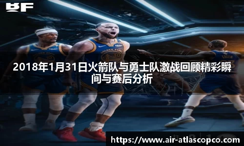 2018年1月31日火箭队与勇士队激战回顾精彩瞬间与赛后分析